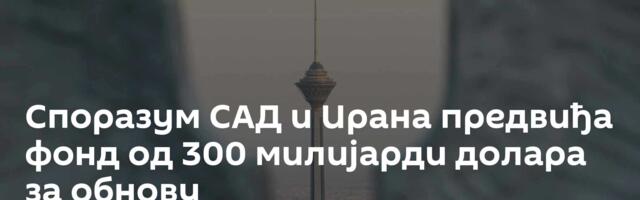 Споразум САД и Ирана предвиђа фонд од 300 милијарди долара за обнову