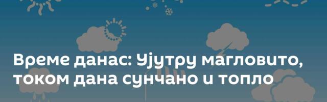 Време данас: Ујутру магловито, током дана сунчано и топло