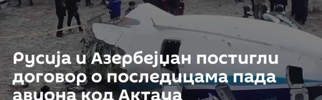 Русија и Азербејџан постигли договор о последицама пада авиона код Актауа