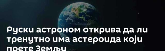 Руски астроном открива да ли тренутно има астероида који прете Земљи