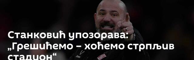 Станковић упозорава: „Грешићемо – хоћемо стрпљив стадион“
