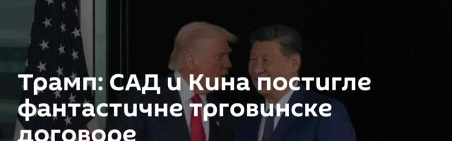 Трамп: САД и Кина постигле фантастичне трговинске договоре