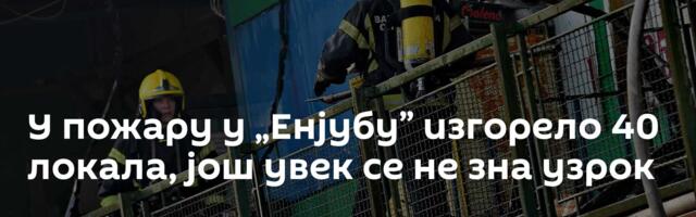 У пожару у „Енјубу” изгорело 40 локала, још увек се не зна узрок