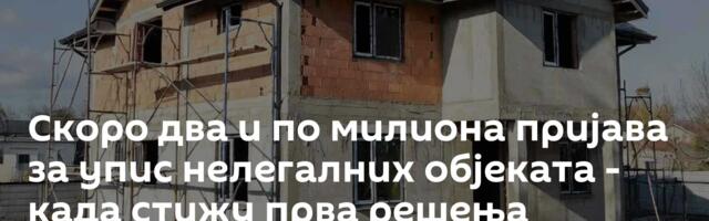 Скоро два и по милиона пријава за упис нелегалних објеката - када стижу прва решења