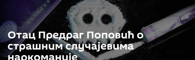 Отац Предраг Поповић о страшним случајевима наркоманије