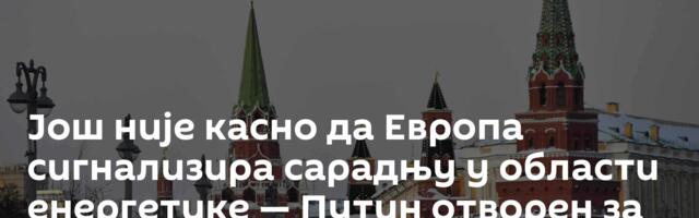 Још није касно да Европа сигнализира сарадњу у области енергетике — Путин отворен за дијалог