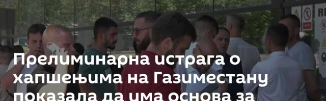 Прелиминарна истрага о хапшењима на Газиместану показала да има основа за отварање случаја