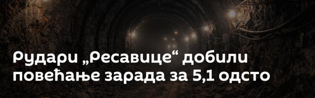 Рудари „Ресавице“ добили повећање зарада за 5,1 одсто
