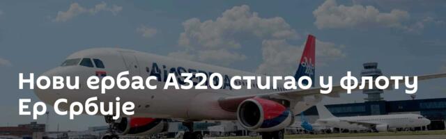 Нови ербас А320 стигао у флоту Ер Србије