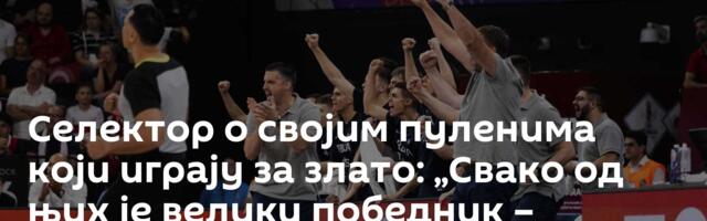 Селектор о својим пуленима који играју за злато: „Свако од њих је велики победник – невероватан тим“