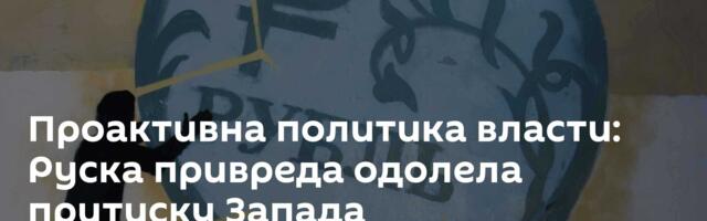 Проактивна политика власти: Руска привреда одолела притиску Запада