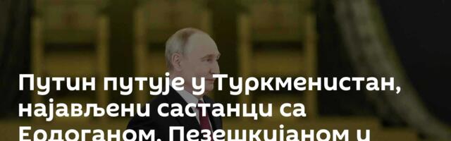 Путин путује у Туркменистан, најављени састанци са Ердоганом, Пезешкијаном и другим лидерима