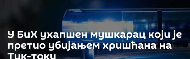 У БиХ ухапшен мушкарац који је претио убијањем хришћана на Тик-току