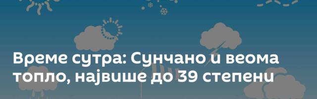 Време сутра: Сунчано и веома топло, највише до 39 степени
