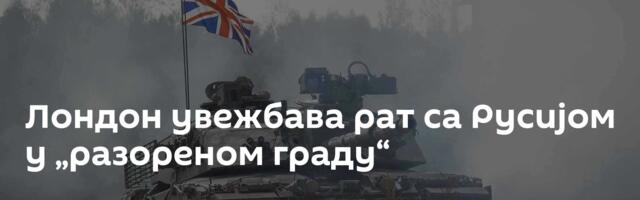 Лондон увежбава рат са Русијом у „разореном граду“