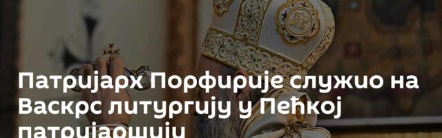 Патријарх Порфирије служио на Васкрс литургију у Пећкој патријаршији