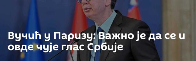 Вучић у Паризу: Важно је да се и овде чује глас Србије