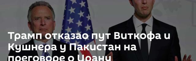 Трамп отказао пут Виткофа и Кушнера у Пакистан на преговоре о Ирану