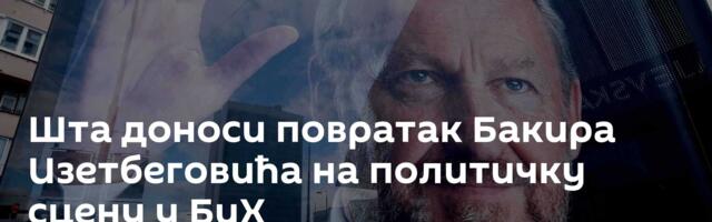Шта доноси повратак Бакира Изетбеговића на политичку сцену у БиХ
