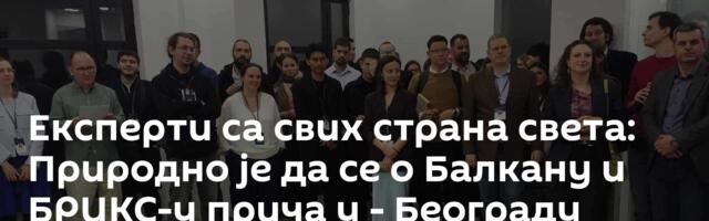Експерти са свих страна света: Природно је да се о Балкану и БРИКС-у прича у - Београду