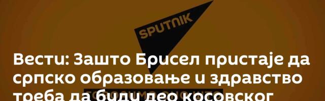 Вести: Зашто Брисел пристаје да српско образовање и здравство треба да буду део косовског система?