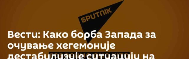 Вести: Како борба Запада за очување хегемоније дестабилизује ситуацију на Балкану? /видео/