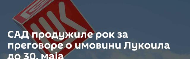 САД продужиле рок за преговоре о имовини Лукоила до 30. маја