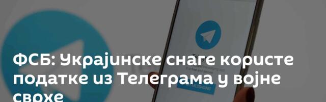 ФСБ: Украјинске снаге користе податке из Телеграма у војне сврхе