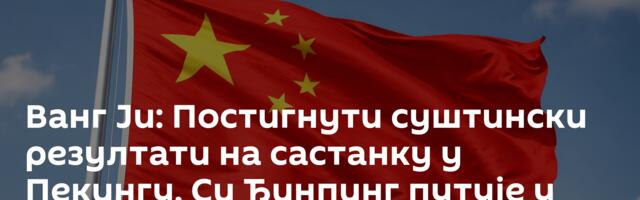 Ванг Ји: Постигнути суштински резултати на састанку у Пекингу, Си Ђинпинг путује у САД
