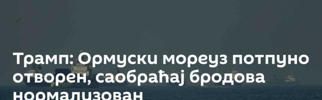 Трамп: Ормуски мореуз потпуно отворен, саобраћај бродова нормализован