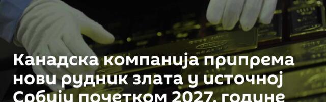 Канадска компанија припрема нови рудник злата у источној Србији почетком 2027. године