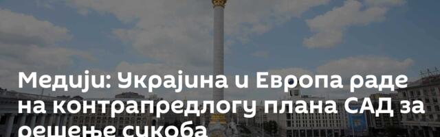 Медији: Украјина и Европа раде на контрапредлогу плана САД за решење сукоба