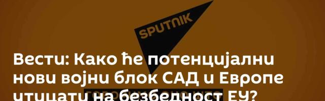 Вести: Како ће потенцијални нови војни блок САД и Европе утицати на безбедност ЕУ? /видео/