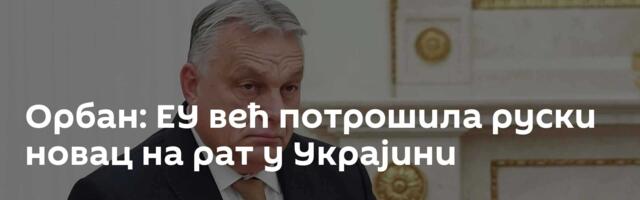 Орбан: ЕУ већ потрошила руски новац на рат у Украјини