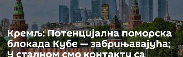Кремљ: Потенцијална поморска блокада Кубе — забрињавајућа; У сталном смо контакту са Венецуелом