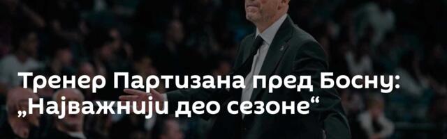 Тренер Партизана пред Босну: „Најважнији део сезоне“