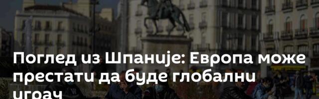 Поглед из Шпаније: Европа може престати да буде глобални играч