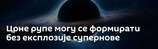 Црне рупе могу се формирати без експлозије супернове
