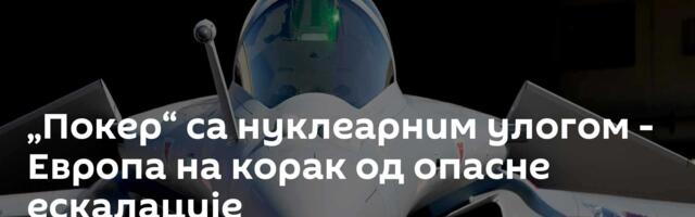 „Покер“ са нуклеарним улогом - Европа на корак од опасне ескалације