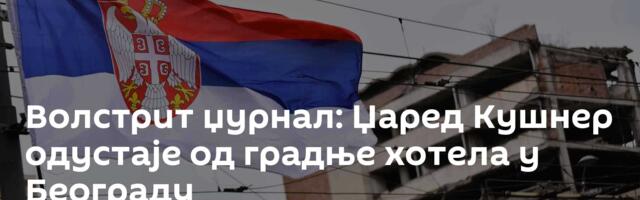 Волстрит џурнал: Џаред Кушнер одустаје од градње хотела у Београду