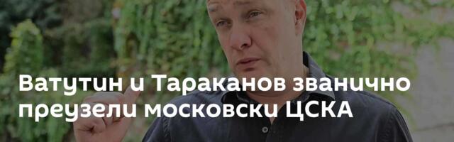 Ватутин и Тараканов званично преузели московски ЦСКА