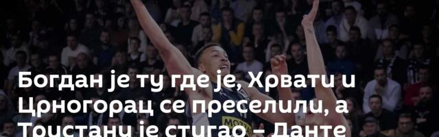 Богдан је ту где је, Хрвати и Црногорац се преселили, а Тристану је стигао – Данте