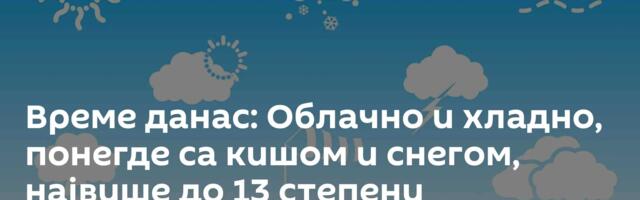 Време данас: Облачно и хладно, понегде са кишом и снегом, највише до 13 степени