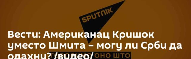 Вести: Американац Кришок уместо Шмита – могу ли Срби да одахну?  /видео/