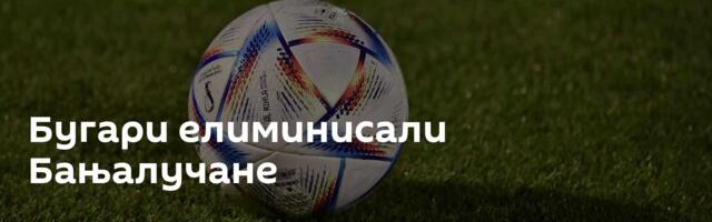 Бугари елиминисали Бањалучане