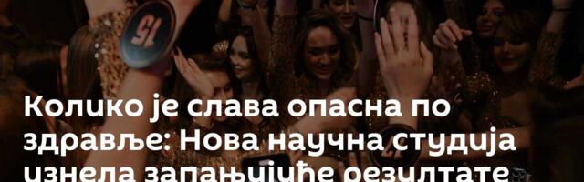 Колико је слава опасна по здравље: Нова научна студија изнела запањујуће резултате