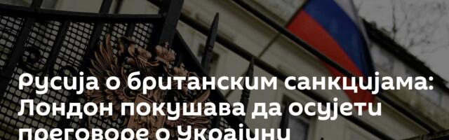 Русија о британским санкцијама: Лондон покушава да осујети преговоре о Украјини