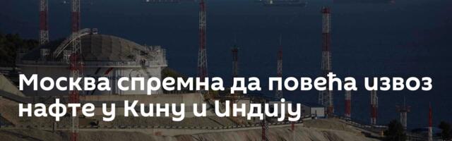 Москва спремна да повећа извоз нафте у Кину и Индију