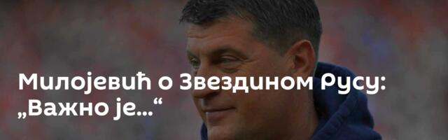 Милојевић о Звездином Русу: „Важно је...“