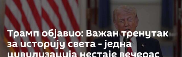 Трамп објавио: Важан тренутак за историју света - једна цивилизација нестаје вечерас